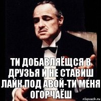 Ти добавляёщся в друзья и не ставиш лайк под авой-ти меня огорчаёш