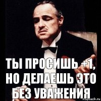 Ты просишь +1, но делаешь это без уважения