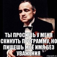 Ты просишь у меня скинуть программу, но пишешь моё имя без уважения