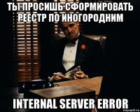 ты просишь сформировать реестр по иногородним internal server error