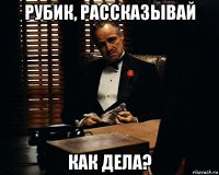 рубик, рассказывай как дела?