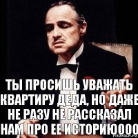 Ты просишь уважать квартиру деда, но даже не разу не рассказал нам про ее историю000