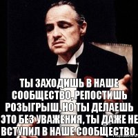 Ты заходишь в наше сообщество, репостишь розыгрыш, но ты делаешь это без уважения, ты даже не вступил в наше сообщество.