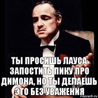 Ты просишь Лауса запостить пику про Димона, но ты делаешь это без уважения