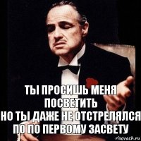 ты просишь меня посветить
но ты даже не отстрелялся по по первому засвету