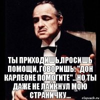 Ты приходишь,просишь помощи, говоришь: "Дон Карлеоне помогите"...но ты даже не лайкнул мою страничку...