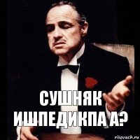 сушняк ишпедикпа а?