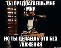 ты предлагаешь мне мир но ты делаешь это без уважения