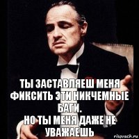 Ты заставляеш меня фиксить эти никчемные баги.
Но ты меня даже не уважаешь