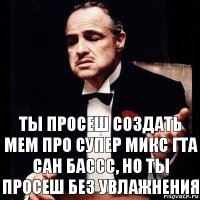 ТЫ ПРОСЕШ СОЗДАТЬ mem про супер микс гта сан бассс, но ты просеш без увлажнения