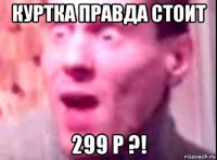 куртка правда стоит 299 р ?!