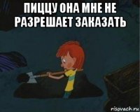 пиццу она мне не разрешает заказать 