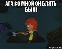 ага,со мной он блять был! 