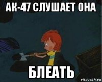 ак-47 слушает она блеать