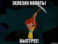 эелезку копать! быстрее!