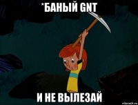 *баный gnt и не вылезай