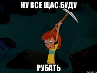 ну все щас буду рубать