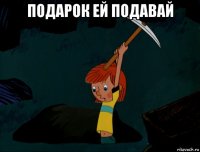 подарок ей подавай 