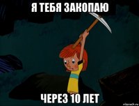 я тебя закопаю через 10 лет