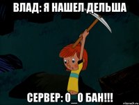 влад: я нашел дельша сервер: o_o бан!!!