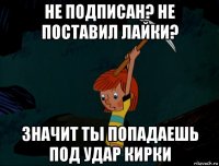 не подписан? не поставил лайки? значит ты попадаешь под удар кирки