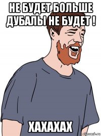 не будет больше дубалы не будет ! хахахах