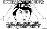 почему,у баб вечно очередь в душе а у пацанов всегда есть свободные кабинки?