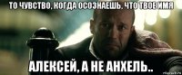 то чувство, когда осознаешь, что твое имя алексей, а не анхель..