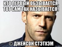 кто первый обзывается, тот сам так называется! © джейсон стэтхэм