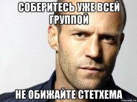 соберитесь уже всей группой не обижайте стетхема