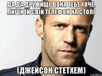 да да дружище вона тебе хоче, лиши їй свій телефон на столі (джейсон стетхем)