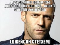 да да дружище вона на тебе дивиться, вона тебе хоче.... лиши їй свій телефон на столі (джейсон стетхем)