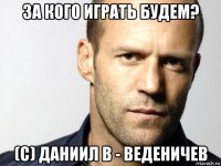 за кого играть будем? (c) даниил в - веденичев