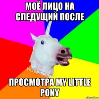 моё лицо на следущий после просмотра my little pony