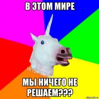 в этом мире мы ничего не решаем???