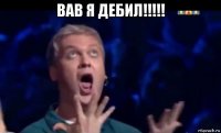 вав я дебил!!!!! 