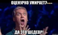 оценурко умирает? да это шедевр!