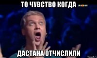 то чувство когда дастана отчислили