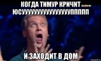 когда тимур кричит юсууууууууууууууууппппп и заходит в дом