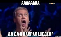 аааааааа да да я насрал шедевр