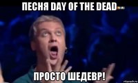 песня day of the dead просто шедевр!