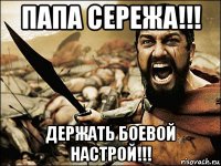 папа сережа!!! держать боевой настрой!!!