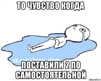 то чувство когда поставили 2 по самостоятельной