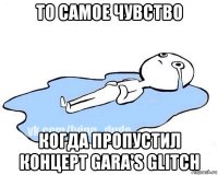 то самое чувство когда пропустил концерт gara's glitch