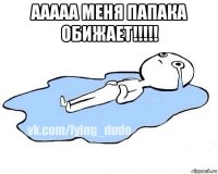 ааааа меня папака обижает!!!!! 