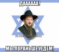 даааааа! мы пораньше уедем!