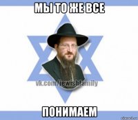 мы то же все понимаем