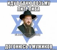 иду в баню возьму литр пива догонюсь у мужиков