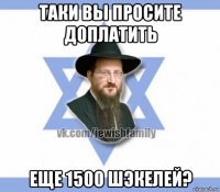 таки вы просите доплатить еще 1500 шэкелей?