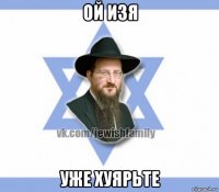 ой изя уже хуярьте